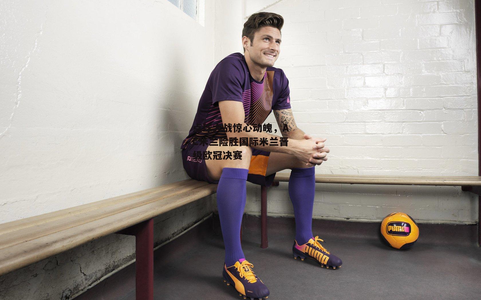 点球大战惊心动魄，AC米兰险胜国际米兰晋级欧冠决赛