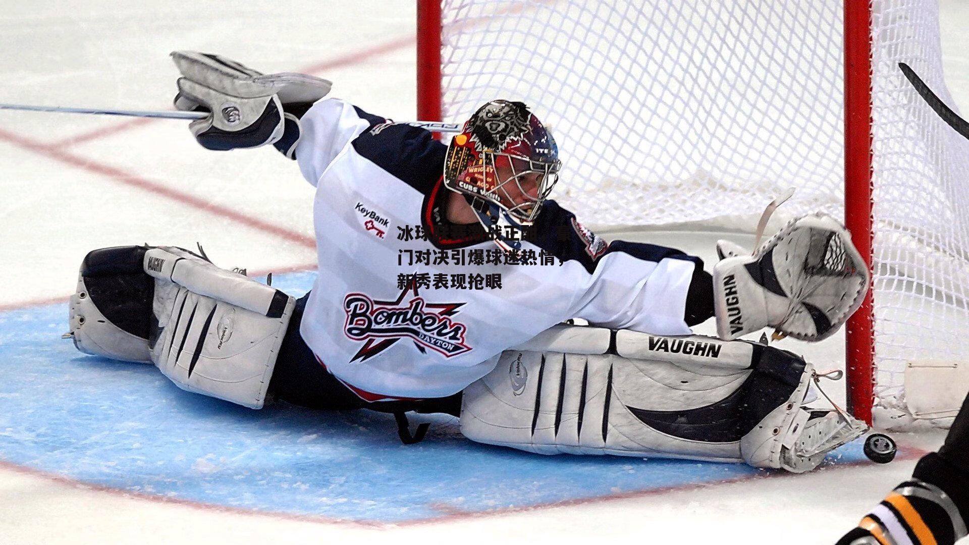 冰球联赛激战正酣，豪门对决引爆球迷热情，新秀表现抢眼