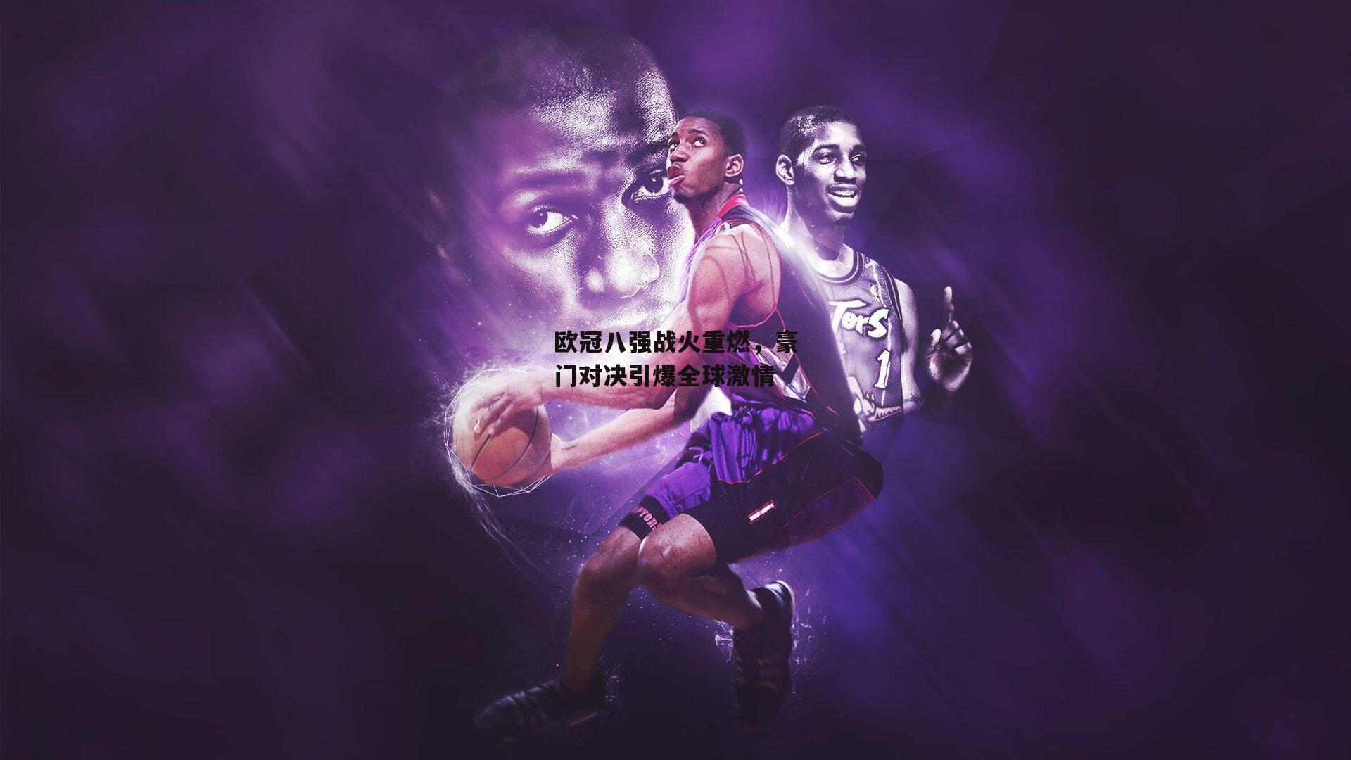 欧冠八强战火重燃,豪门对决引爆全球激情