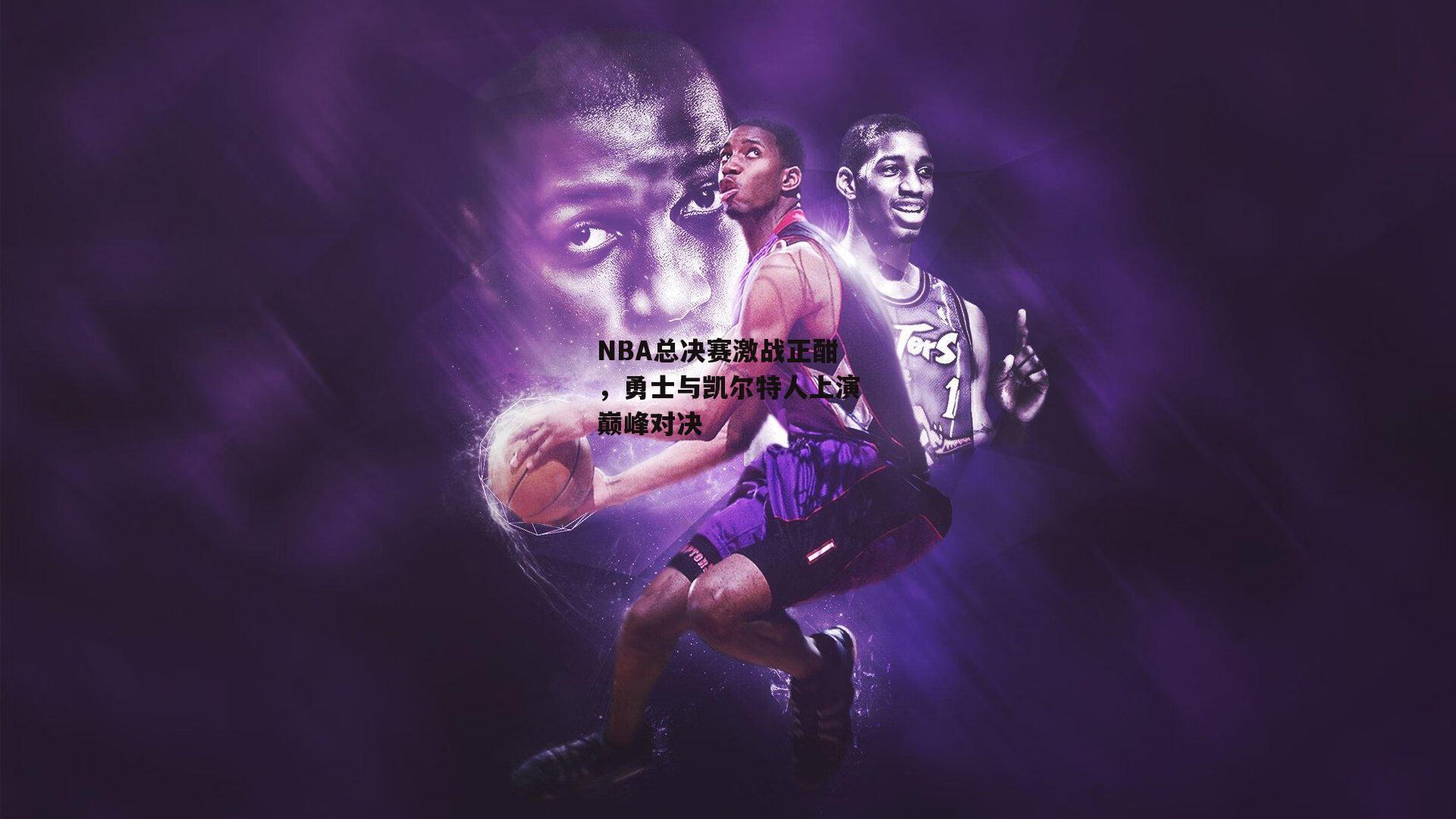 NBA总决赛激战正酣,勇士与凯尔特人上演巅峰对决