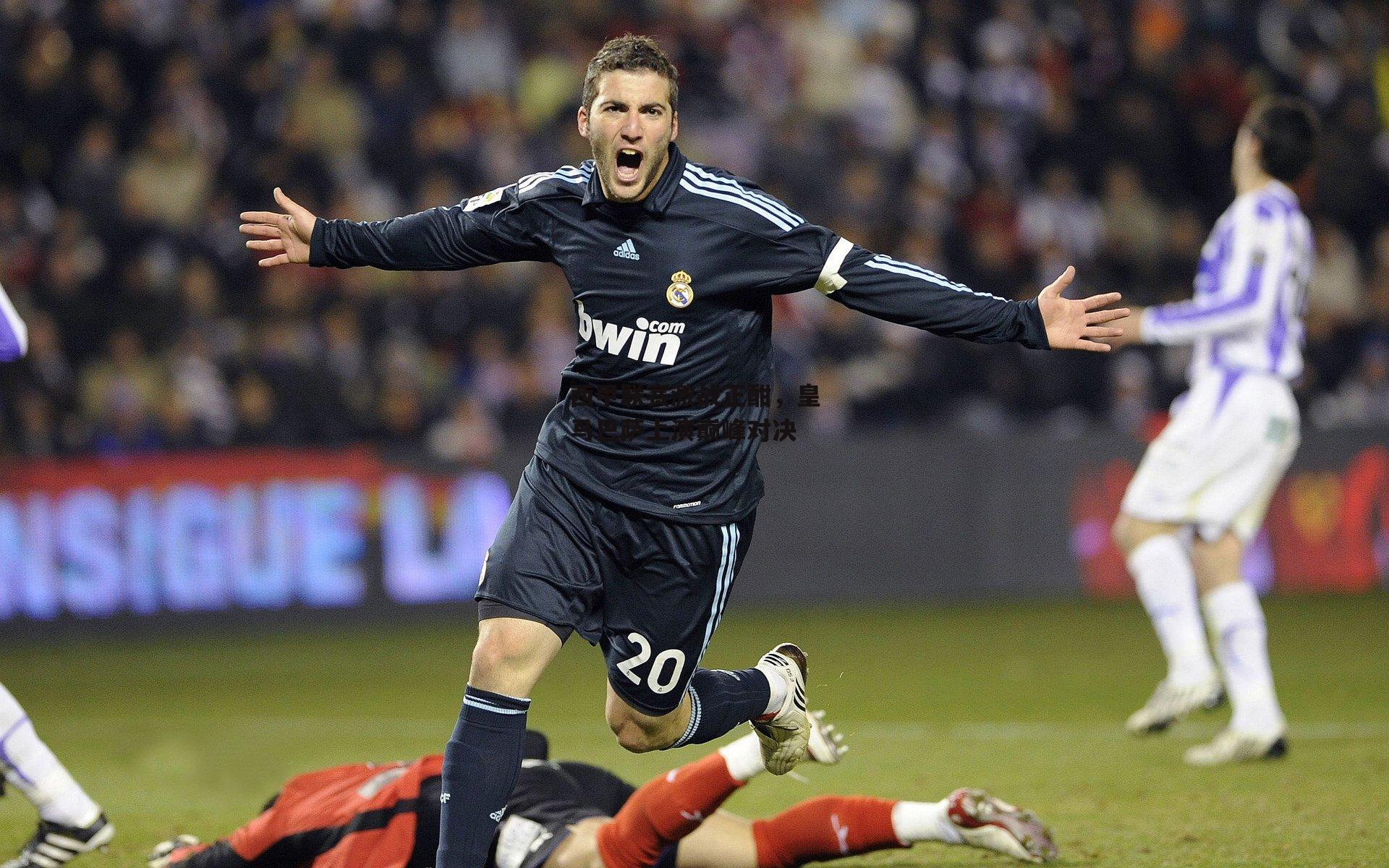 西甲联赛激战正酣，皇马巴萨上演巅峰对决